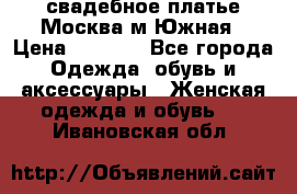 свадебное платье.Москва м Южная › Цена ­ 6 000 - Все города Одежда, обувь и аксессуары » Женская одежда и обувь   . Ивановская обл.